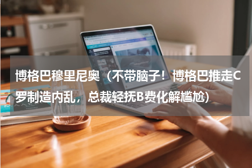 博格巴穆里尼奥（不带脑子！博格巴推走C罗制造内乱，总裁轻抚B费化解尴尬）