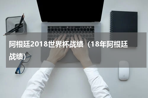 阿根廷2018世界杯战绩（18年阿根廷战绩）