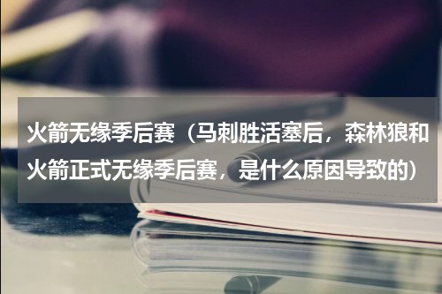 火箭无缘季后赛（马刺胜活塞后，森林狼和火箭正式无缘季后赛，是什么原因导致的）