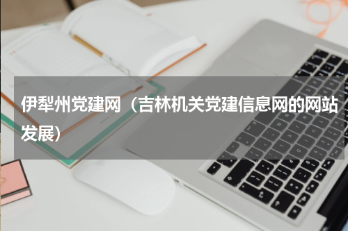 伊犁州党建网（吉林机关党建信息网的网站发展）