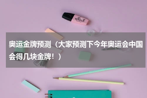 奥运金牌预测（大家预测下今年奥运会中国会得几块金牌！）