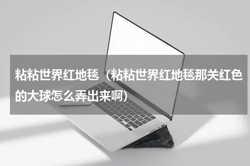粘粘世界红地毯（粘粘世界红地毯那关红色的大球怎么弄出来啊）