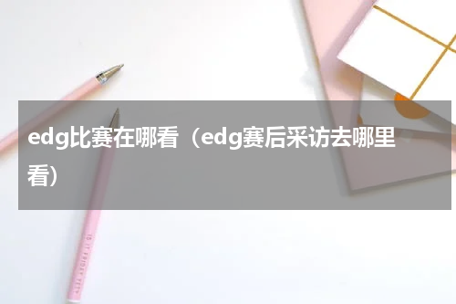 edg比赛在哪看（edg赛后采访去哪里看）