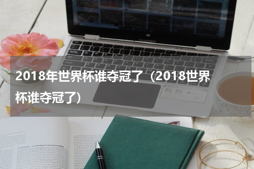 2018年世界杯谁夺冠了（2018世界杯谁夺冠了）
