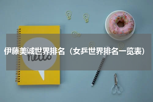 伊藤美诚世界排名（女乒世界排名一览表）