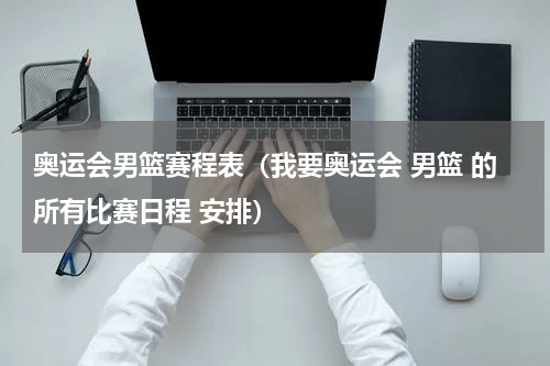 奥运会男篮赛程表（我要奥运会 男篮 的所有比赛日程 安排）