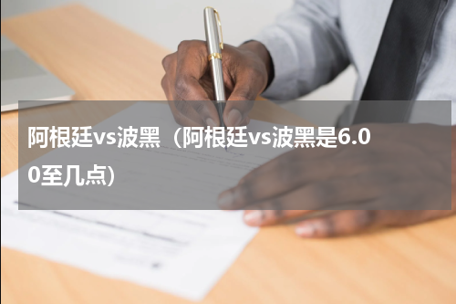 阿根廷vs波黑（阿根廷vs波黑是6.00至几点）