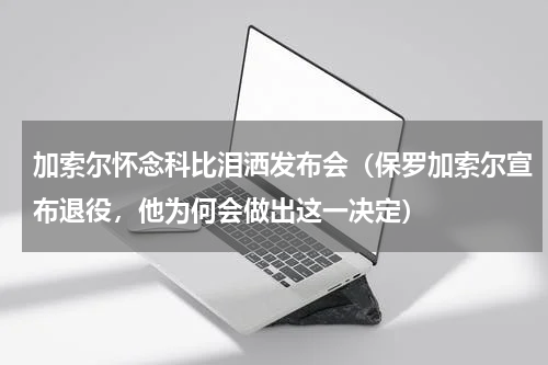 加索尔怀念科比泪洒发布会（保罗加索尔宣布退役，他为何会做出这一决定）