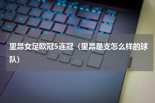 里昂女足欧冠5连冠（里昂是支怎么样的球队）