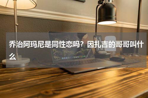 乔治阿玛尼是同性恋吗？因扎吉的哥哥叫什么