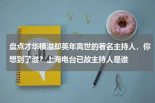 盘点才华横溢却英年离世的著名主持人，你想到了谁？上海电台已故主持人是谁