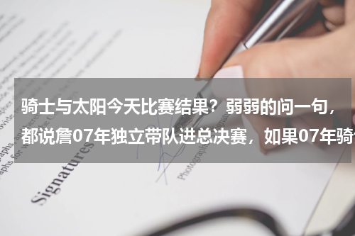 骑士与太阳今天比赛结果？弱弱的问一句，都说詹07年独立带队进总决赛，如果07年骑士在西部，他过得了首轮的太阳或者马刺小牛