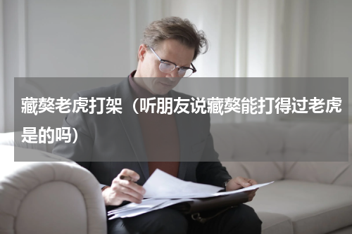 藏獒老虎打架（听朋友说藏獒能打得过老虎是的吗）