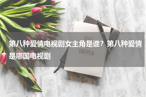 第八种爱情电视剧女主角是谁？第八种爱情是哪国电视剧