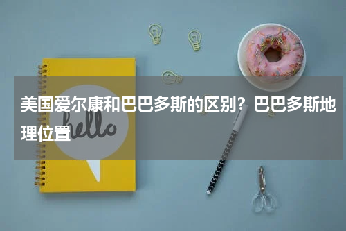 美国爱尔康和巴巴多斯的区别？巴巴多斯地理位置