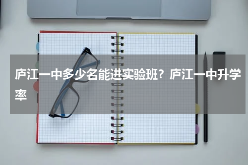 庐江一中多少名能进实验班？庐江一中升学率