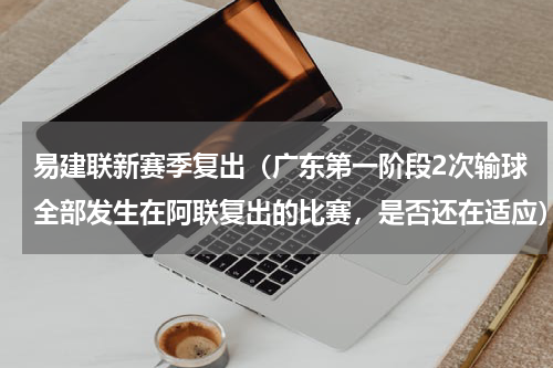 易建联新赛季复出（广东第一阶段2次输球全部发生在阿联复出的比赛，是否还在适应）