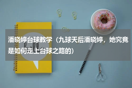 潘晓婷台球教学（九球天后潘晓婷，她究竟是如何走上台球之路的）