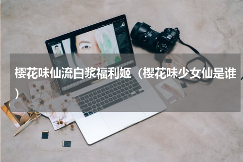 樱花味仙流白浆福利姬（樱花味少女仙是谁）