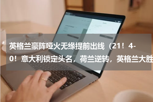 英格兰豪阵哑火无缘提前出线（21！4-0！意大利锁定头名，荷兰逆转，英格兰大胜）