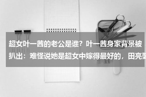 超女叶一茜的老公是谁？叶一茜身家背景被扒出：难怪说她是超女中嫁得最好的，田亮娶到宝