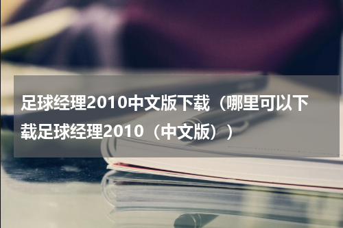 足球经理2010中文版下载（哪里可以下载足球经理2010（中文版））