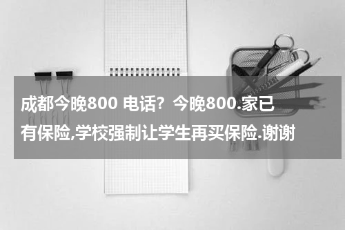 成都今晚800 电话？今晚800.家已有保险,学校强制让学生再买保险.谢谢