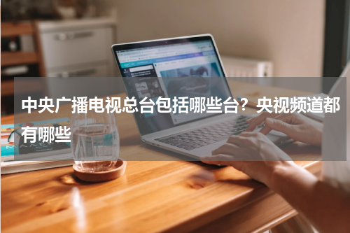 中央广播电视总台包括哪些台？央视频道都有哪些