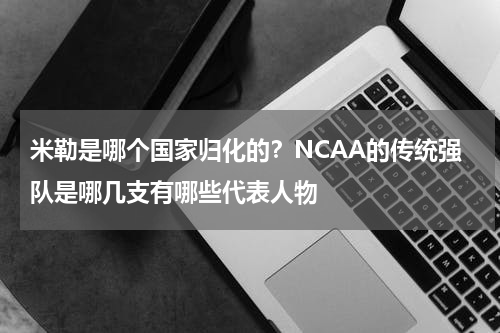 米勒是哪个国家归化的？NCAA的传统强队是哪几支有哪些代表人物