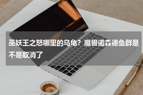 巫妖王之怒哪里的乌龟？魔兽诺森德鱼群是不是取消了
