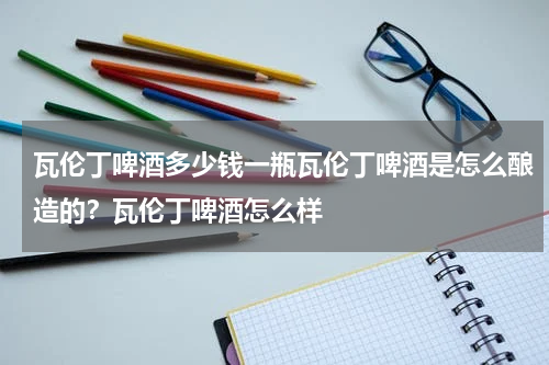 瓦伦丁啤酒多少钱一瓶瓦伦丁啤酒是怎么酿造的？瓦伦丁啤酒怎么样