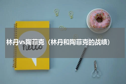 林丹vs陶菲克（林丹和陶菲克的战绩）