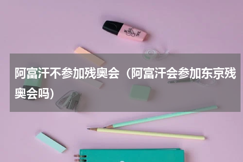 阿富汗不参加残奥会（阿富汗会参加东京残奥会吗）