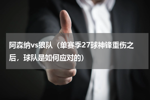 阿森纳vs狼队（单赛季27球神锋重伤之后，球队是如何应对的）