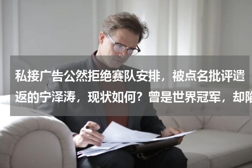 私接广告公然拒绝赛队安排，被点名批评遣返的宁泽涛，现状如何？曾是世界冠军，却陷入代言风波，惨遭开除，宁泽涛如今咋样了