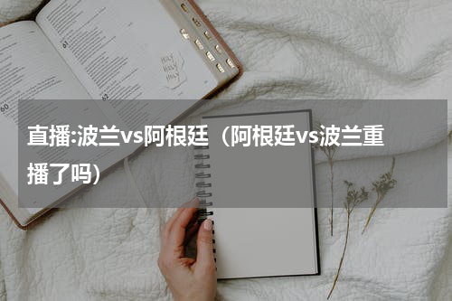 直播:波兰vs阿根廷（阿根廷vs波兰重播了吗）