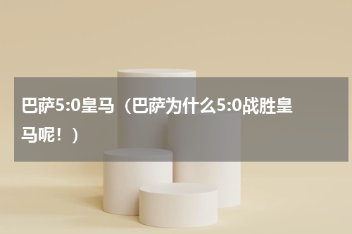 巴萨5:0皇马（巴萨为什么5:0战胜皇马呢！）