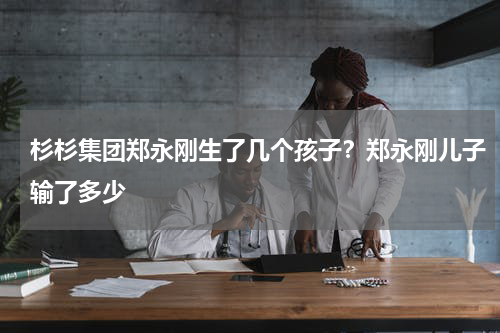 杉杉集团郑永刚生了几个孩子？郑永刚儿子输了多少