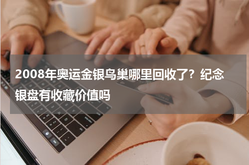 2008年奥运金银鸟巢哪里回收了？纪念银盘有收藏价值吗