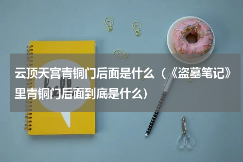 云顶天宫青铜门后面是什么（《盗墓笔记》里青铜门后面到底是什么）