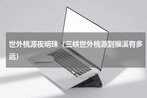 世外桃源夜明珠（三峡世外桃源到猴溪有多远）