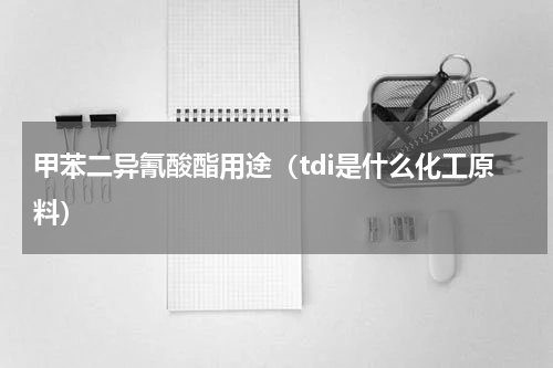 甲苯二异氰酸酯用途（tdi是什么化工原料）