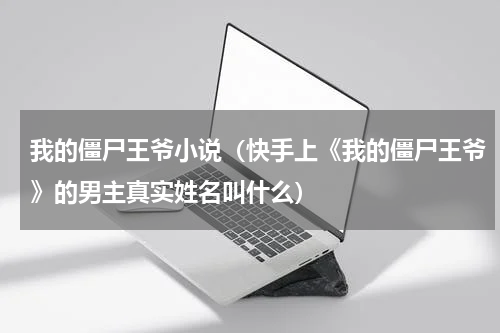我的僵尸王爷小说（快手上《我的僵尸王爷》的男主真实姓名叫什么）