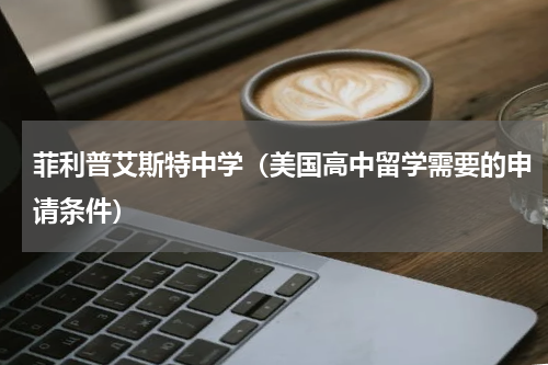 菲利普艾斯特中学（美国高中留学需要的申请条件）