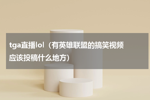 tga直播lol（有英雄联盟的搞笑视频应该投稿什么地方）