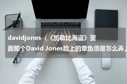 davidjones（《加勒比海盗》里面那个David Jones脸上的章鱼须是怎么弄上去的）