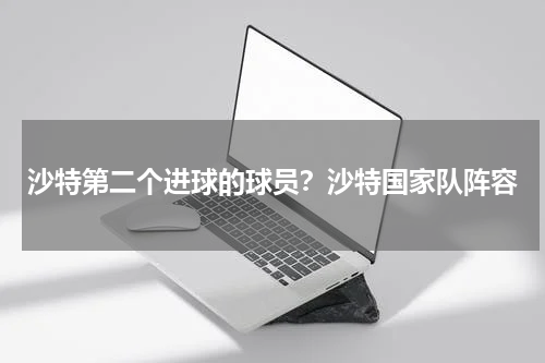 沙特第二个进球的球员？沙特国家队阵容