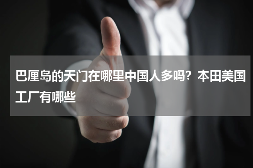 巴厘岛的天门在哪里中国人多吗？本田美国工厂有哪些