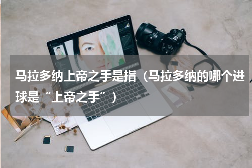 马拉多纳上帝之手是指（马拉多纳的哪个进球是“上帝之手”）
