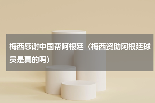 梅西感谢中国帮阿根廷（梅西资助阿根廷球员是真的吗）